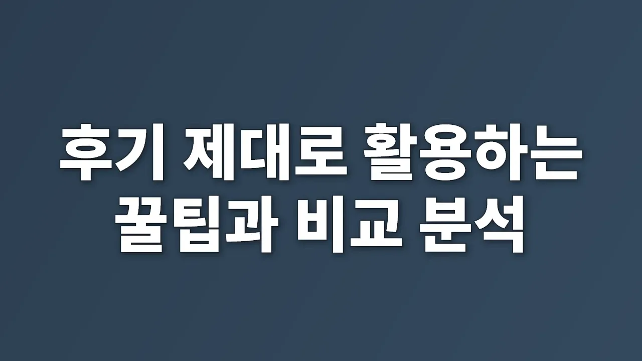 후기 제대로 활용하는 꿀팁과 비교 분석